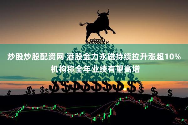 炒股炒股配资网 港股金力永磁持续拉升涨超10% 机构称全年业绩有望高增