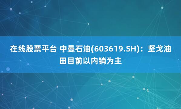 在线股票平台 中曼石油(603619.SH)：坚戈油田目前以内销为主