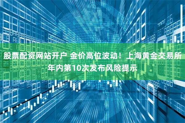 股票配资网站开户 金价高位波动！上海黄金交易所年内第10次发布风险提示