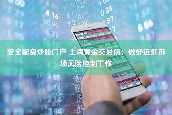 安全配资炒股门户 上海黄金交易所：做好近期市场风险控制工作