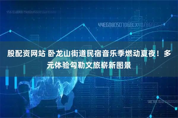 股配资网站 卧龙山街道民宿音乐季燃动夏夜！多元体验勾勒文旅崭新图景