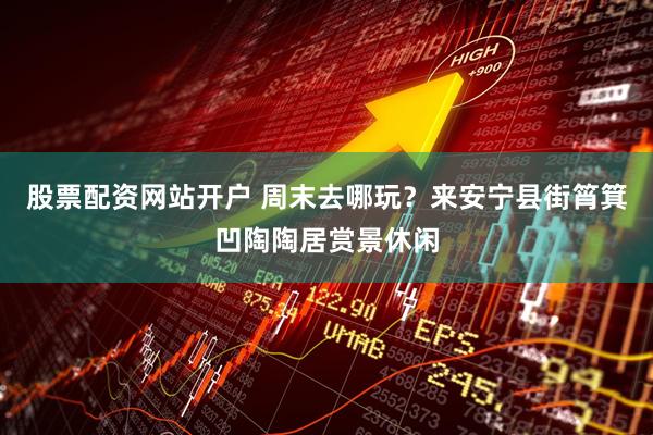 股票配资网站开户 周末去哪玩？来安宁县街筲箕凹陶陶居赏景休闲