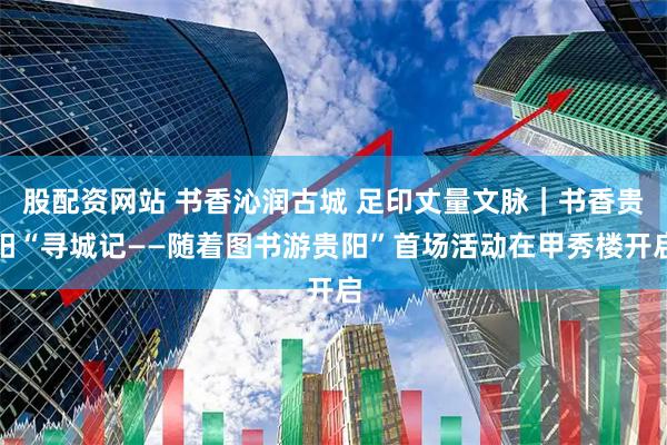 股配资网站 书香沁润古城 足印丈量文脉｜书香贵阳“寻城记——随着图书游贵阳”首场活动在甲秀楼开启