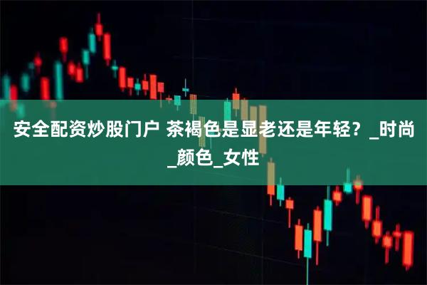 安全配资炒股门户 茶褐色是显老还是年轻？_时尚_颜色_女性