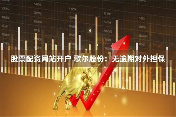 股票配资网站开户 歌尔股份：无逾期对外担保