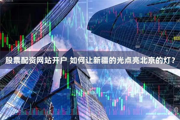 股票配资网站开户 如何让新疆的光点亮北京的灯？