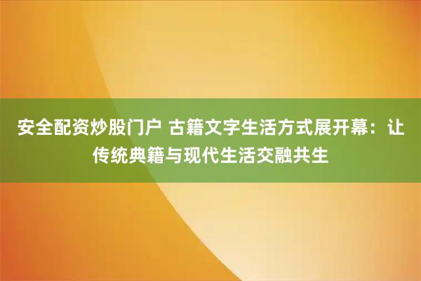 安全配资炒股门户 古籍文字生活方式展开幕：让传统典籍与现代生活交融共生