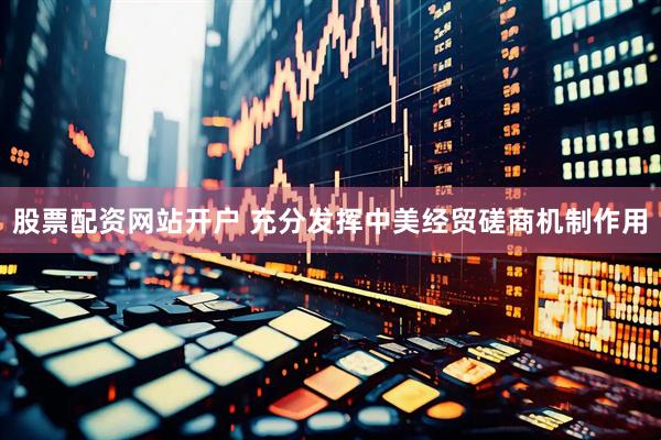 股票配资网站开户 充分发挥中美经贸磋商机制作用