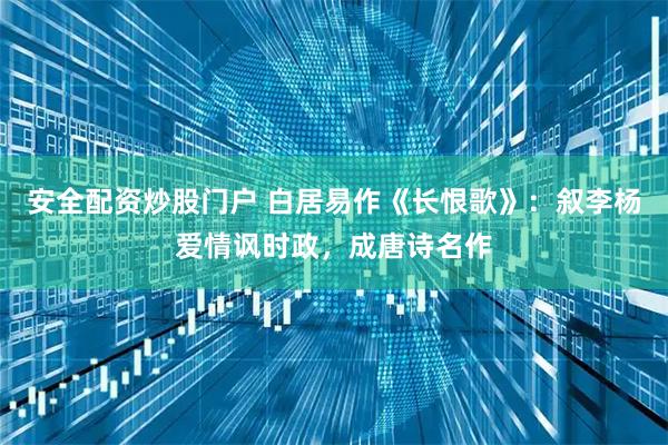 安全配资炒股门户 白居易作《长恨歌》：叙李杨爱情讽时政，成唐诗名作