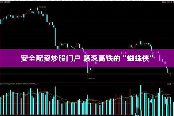 安全配资炒股门户 赣深高铁的“蜘蛛侠”