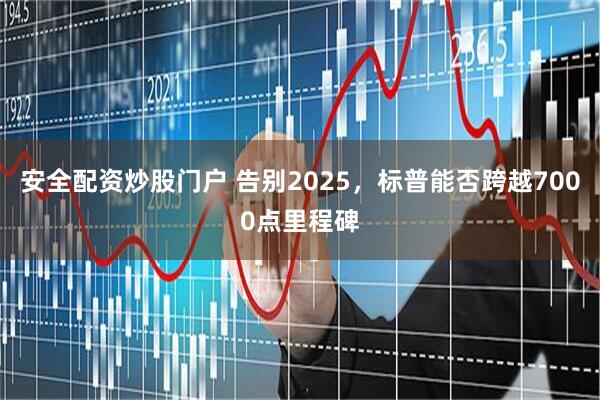 安全配资炒股门户 告别2025，标普能否跨越7000点里程碑