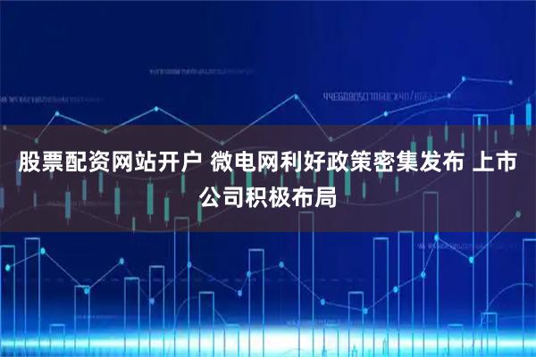 股票配资网站开户 微电网利好政策密集发布 上市公司积极布局