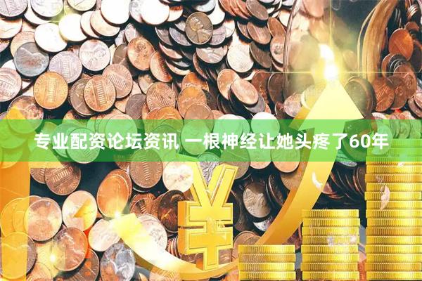 专业配资论坛资讯 一根神经让她头疼了60年