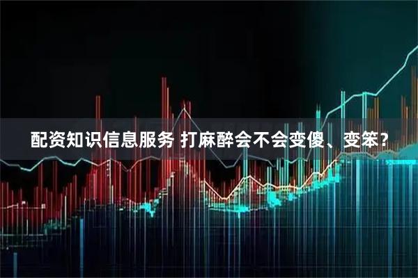 配资知识信息服务 打麻醉会不会变傻、变笨？