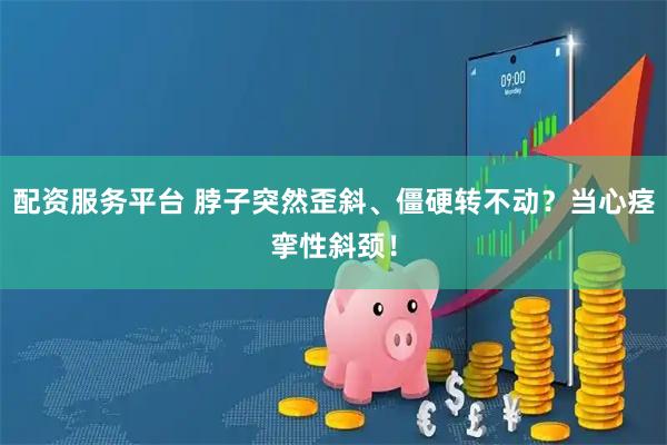 配资服务平台 脖子突然歪斜、僵硬转不动？当心痉挛性斜颈！