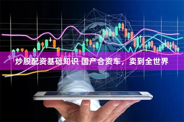 炒股配资基础知识 国产合资车，卖到全世界