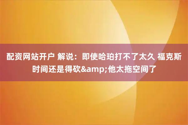 配资网站开户 解说：即使哈珀打不了太久 福克斯时间还是得砍&他太拖空间了