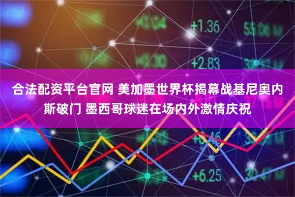 合法配资平台官网 美加墨世界杯揭幕战基尼奥内斯破门 墨西哥球迷在场内外激情庆祝