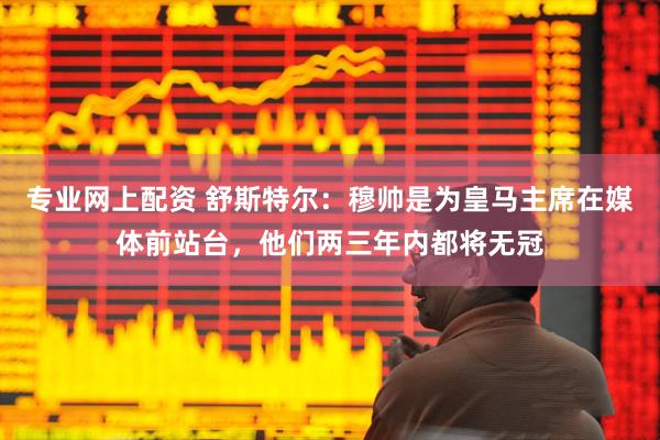 专业网上配资 舒斯特尔：穆帅是为皇马主席在媒体前站台，他们两三年内都将无冠