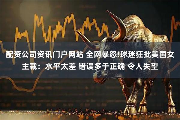 配资公司资讯门户网站 全网暴怒!球迷狂批美国女主裁：水平太差 错误多于正确 令人失望