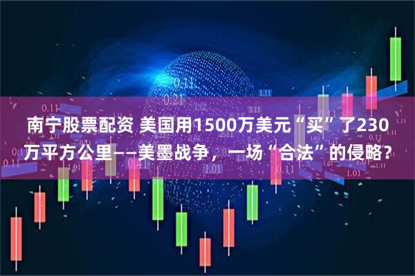 南宁股票配资 美国用1500万美元“买”了230万平方公里——美墨战争，一场“合法”的侵略？