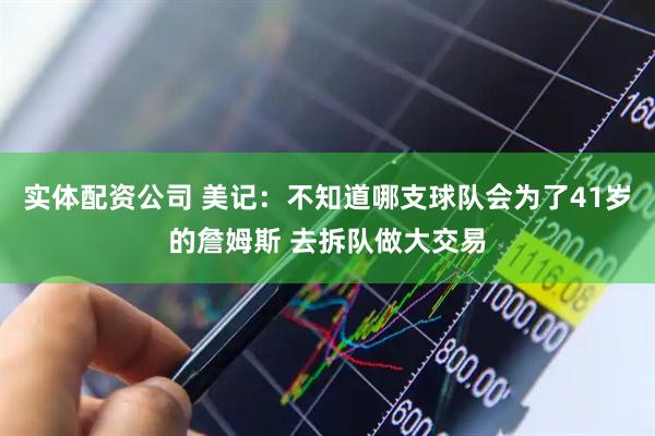 实体配资公司 美记：不知道哪支球队会为了41岁的詹姆斯 去拆队做大交易