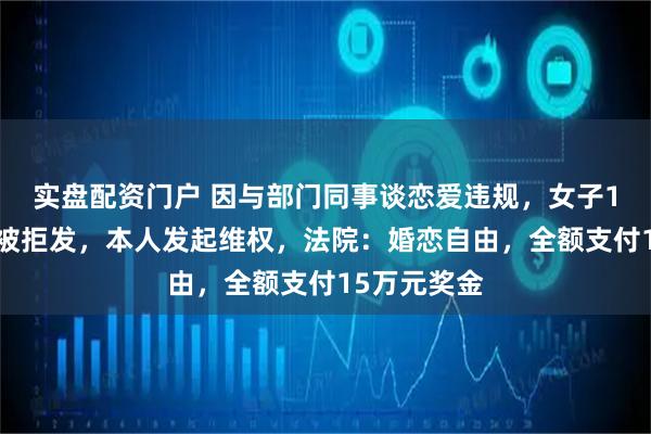 实盘配资门户 因与部门同事谈恋爱违规，女子15万元奖金被拒发，本人发起维权，法院：婚恋自由，全额支付15万元奖金