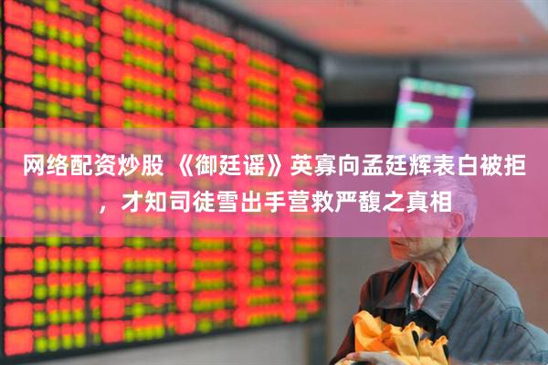 网络配资炒股 《御廷谣》英寡向孟廷辉表白被拒，才知司徒雪出手营救严馥之真相