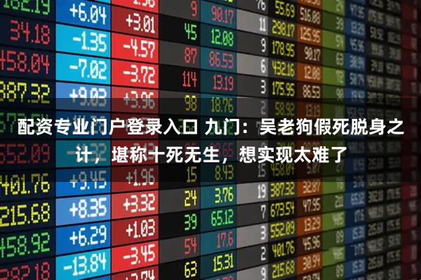 配资专业门户登录入口 九门：吴老狗假死脱身之计，堪称十死无生，想实现太难了