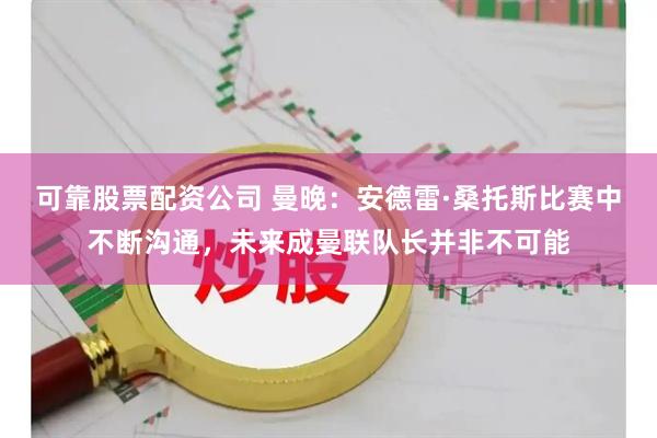 可靠股票配资公司 曼晚：安德雷·桑托斯比赛中不断沟通，未来成曼联队长并非不可能
