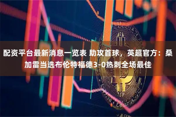 配资平台最新消息一览表 助攻首球，英超官方：桑加雷当选布伦特福德3-0热刺全场最佳