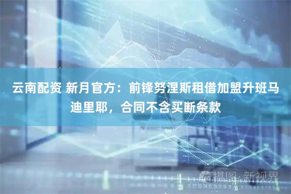 云南配资 新月官方：前锋努涅斯租借加盟升班马迪里耶，合同不含买断条款