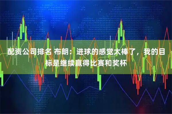 配资公司排名 布朗：进球的感觉太棒了，我的目标是继续赢得比赛和奖杯
