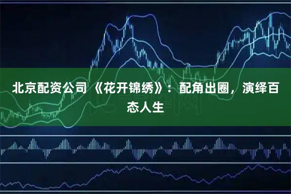 北京配资公司 《花开锦绣》：配角出圈，演绎百态人生