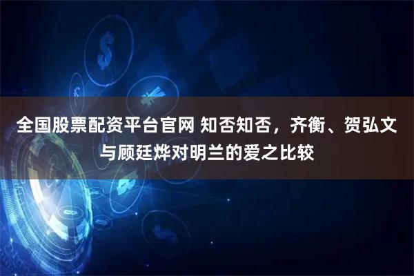全国股票配资平台官网 知否知否，齐衡、贺弘文与顾廷烨对明兰的爱之比较