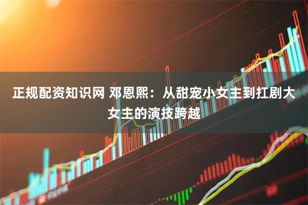 正规配资知识网 邓恩熙：从甜宠小女主到扛剧大女主的演技跨越