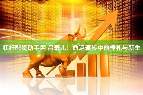 杠杆配资助手网 吕蕺儿：命运辗转中的挣扎与新生
