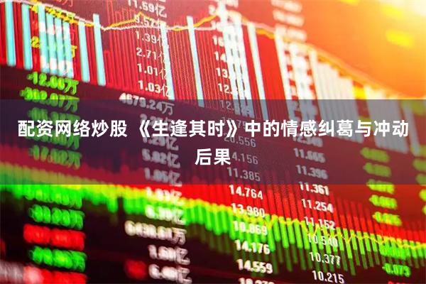 配资网络炒股 《生逢其时》中的情感纠葛与冲动后果