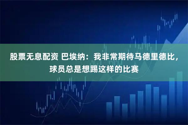 股票无息配资 巴埃纳：我非常期待马德里德比，球员总是想踢这样的比赛