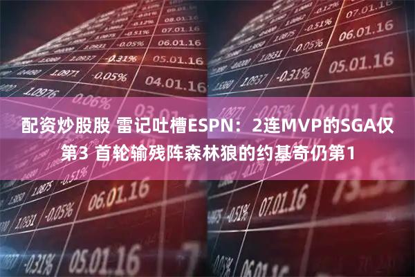 配资炒股股 雷记吐槽ESPN：2连MVP的SGA仅第3 首轮输残阵森林狼的约基奇仍第1