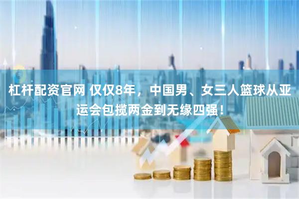 杠杆配资官网 仅仅8年，中国男、女三人篮球从亚运会包揽两金到无缘四强！