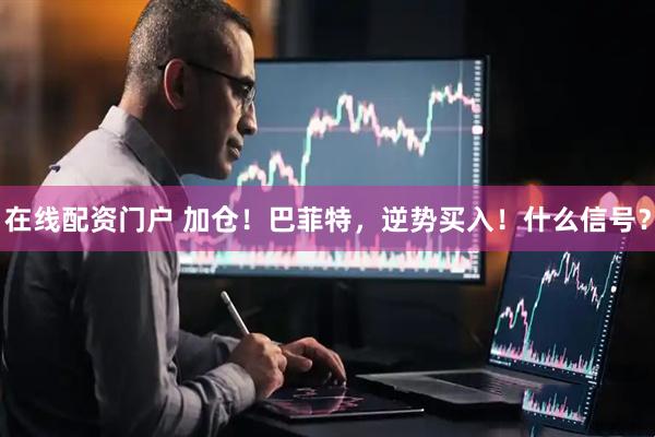在线配资门户 加仓！巴菲特，逆势买入！什么信号？